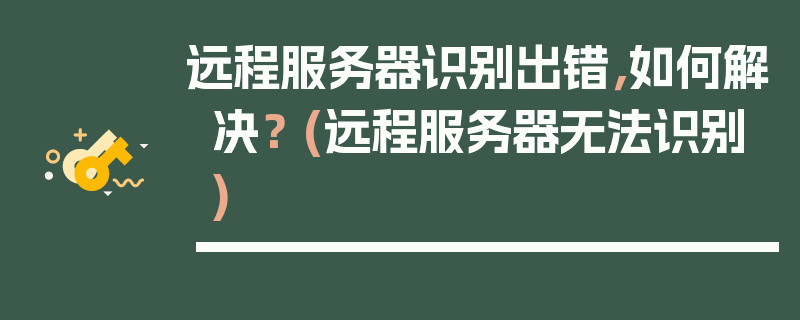 远程服务器识别出错，如何解决？ (远程服务器无法识别)