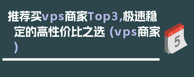 推荐买vps商家Top3，极速稳定的高性价比之选 (vps商家)