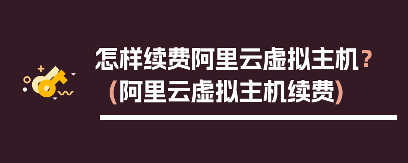 怎样续费阿里云虚拟主机？ (阿里云虚拟主机续费)