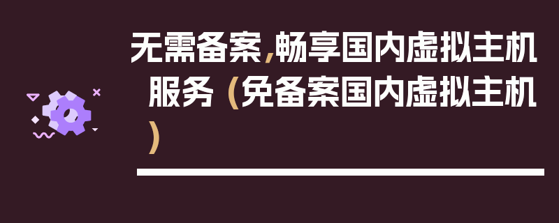 无需备案，畅享国内虚拟主机服务 (免备案国内虚拟主机)