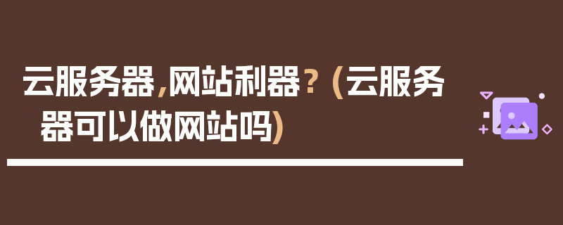 云服务器，网站利器？ (云服务器可以做网站吗)