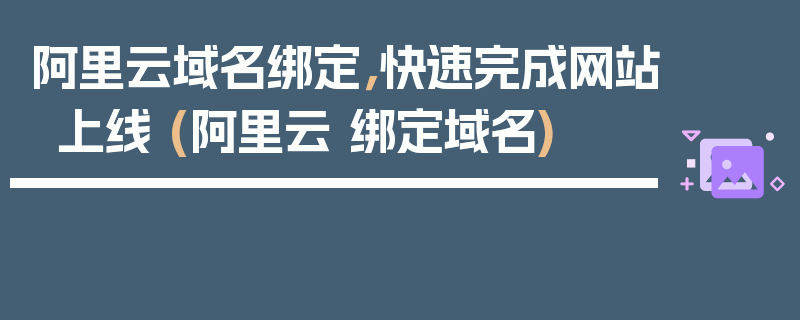 阿里云域名绑定，快速完成网站上线 (阿里云 绑定域名)