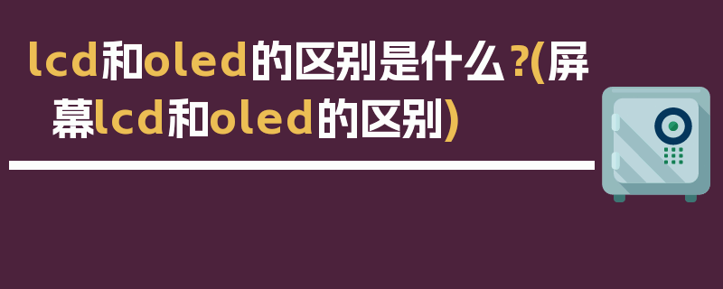 lcd和oled的区别是什么？(屏幕lcd和oled的区别)