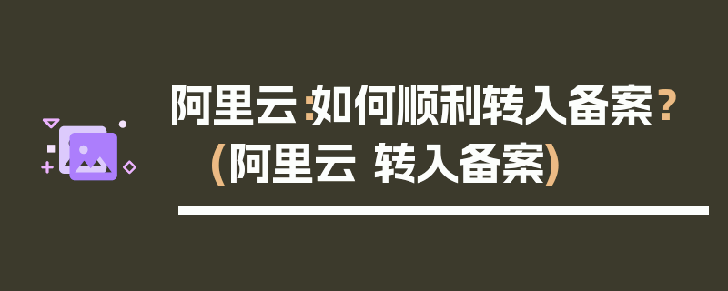 阿里云：如何顺利转入备案？ (阿里云 转入备案)