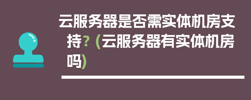 云服务器是否需实体机房支持？ (云服务器有实体机房吗)