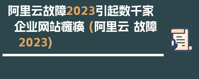 阿里云故障2023引起数千家企业网站瘫痪 (阿里云 故障 2023)