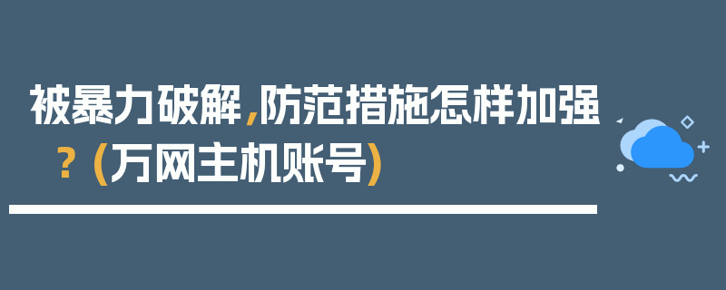 被暴力破解，防范措施怎样加强？ (万网主机账号)