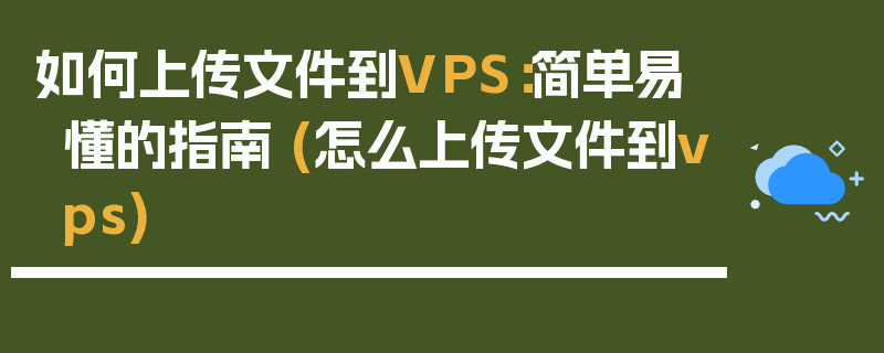 如何上传文件到VPS：简单易懂的指南 (怎么上传文件到vps)