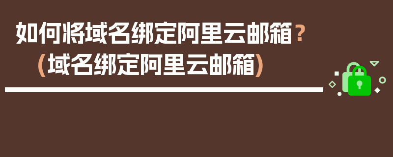 如何将域名绑定阿里云邮箱？ (域名绑定阿里云邮箱)