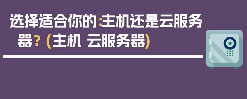 选择适合你的：主机还是云服务器？ (主机 云服务器)