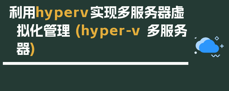 利用hyperv实现多服务器虚拟化管理 (hyper-v 多服务器)