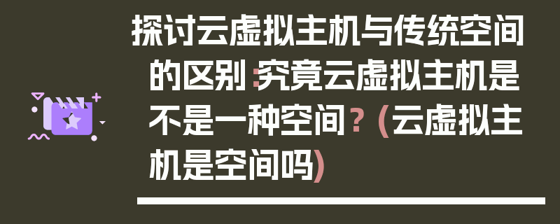 探讨云虚拟主机与传统空间的区别：究竟云虚拟主机是不是一种空间？ (云虚拟主机是空间吗)