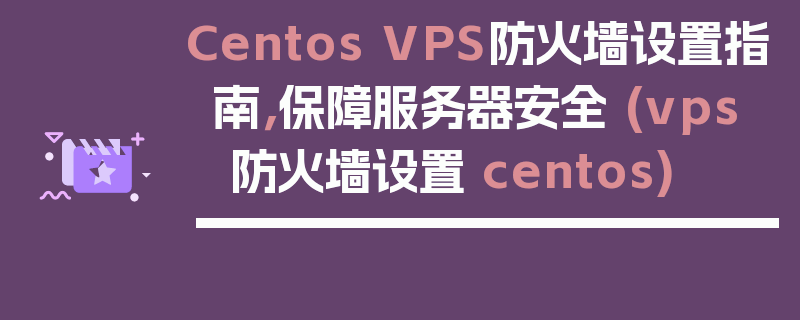 Centos VPS防火墙设置指南，保障服务器安全 (vps 防火墙设置 centos)