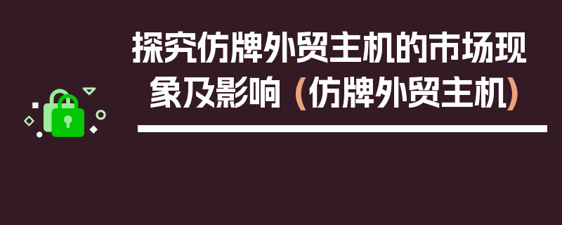 探究仿牌外贸主机的市场现象及影响 (仿牌外贸主机)