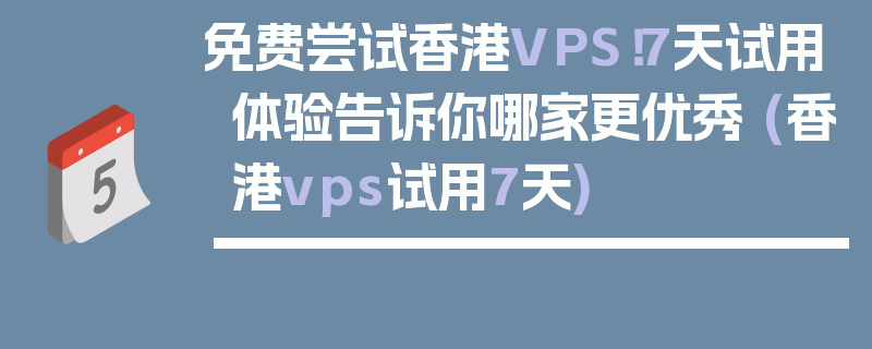 免费尝试香港VPS！7天试用体验告诉你哪家更优秀 (香港vps试用7天)