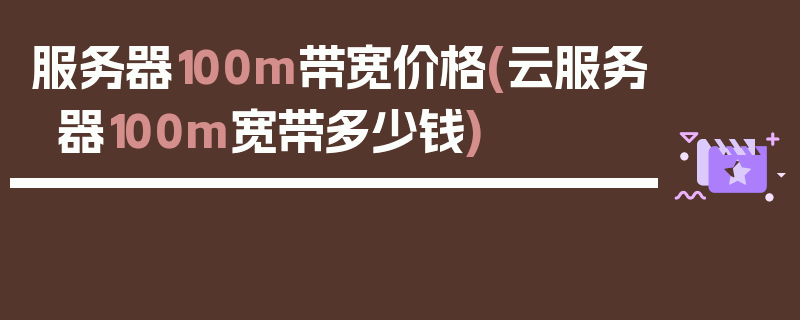 服务器100m带宽价格(云服务器100m宽带多少钱)