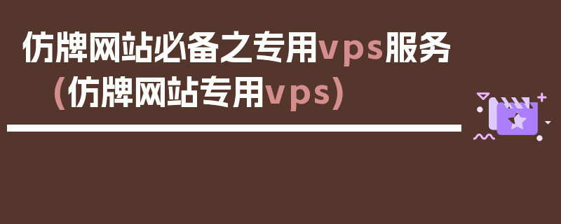 仿牌网站必备之专用vps服务 (仿牌网站专用vps)