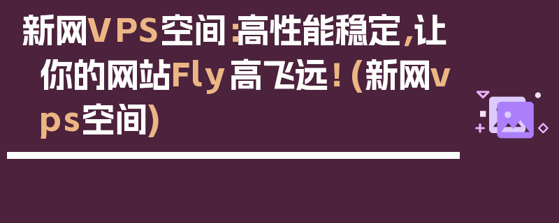 新网VPS空间：高性能稳定，让你的网站Fly高飞远！ (新网vps空间)