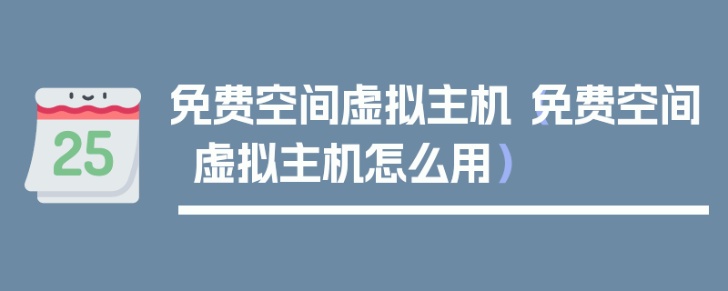 免费空间虚拟主机（免费空间虚拟主机怎么用）