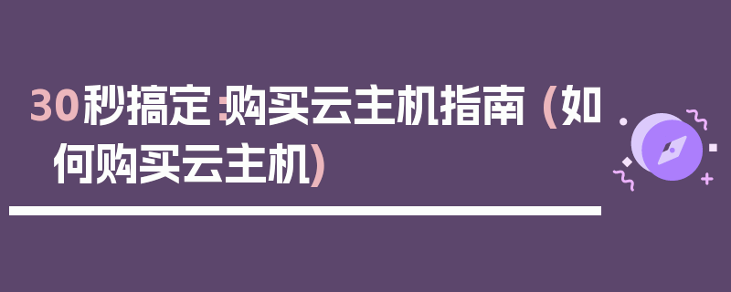 30秒搞定：购买云主机指南 (如何购买云主机)