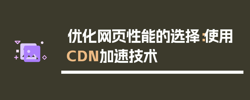 优化网页性能的选择：使用CDN加速技术