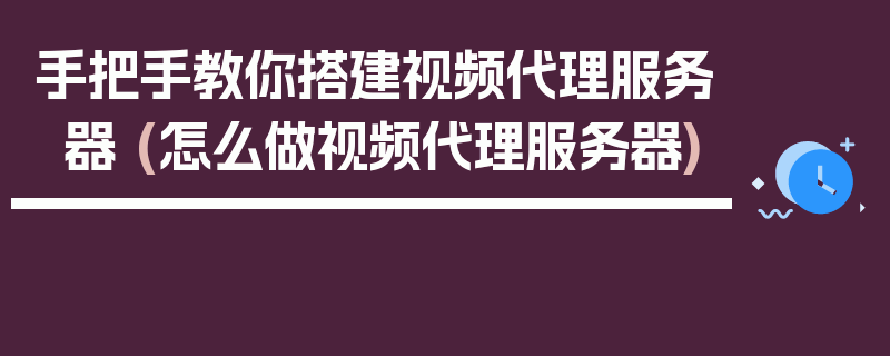 手把手教你搭建视频代理服务器 (怎么做视频代理服务器)