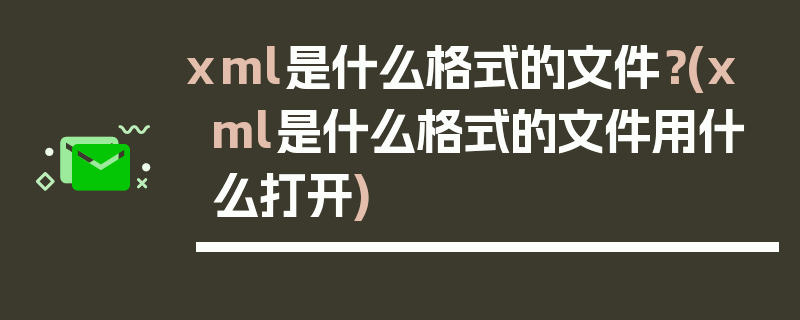 xml是什么格式的文件？(xml是什么格式的文件用什么打开)