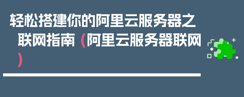 轻松搭建你的阿里云服务器之联网指南 (阿里云服务器联网)