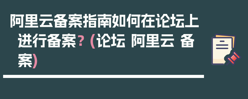 阿里云备案指南如何在论坛上进行备案？ (论坛 阿里云 备案)