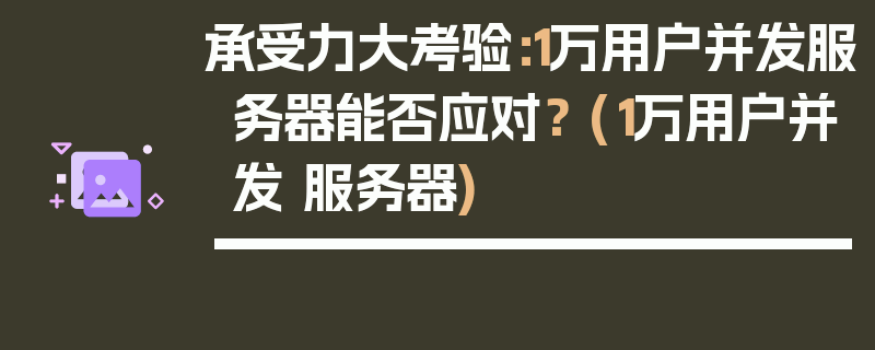 承受力大考验：1万用户并发服务器能否应对？ (1万用户并发 服务器)