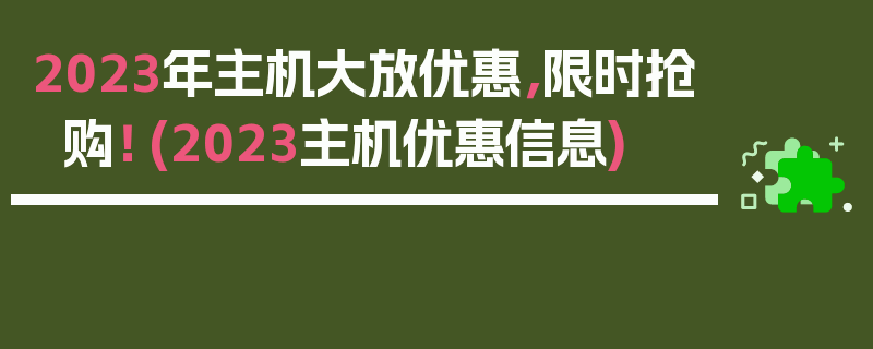 2023年主机大放优惠，限时抢购！ (2023主机优惠信息)