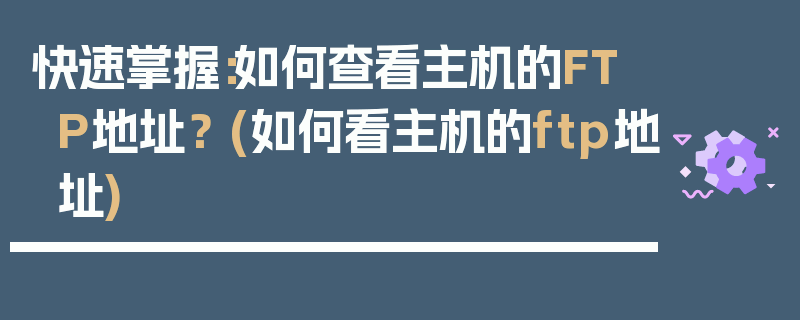 快速掌握：如何查看主机的FTP地址？ (如何看主机的ftp地址)