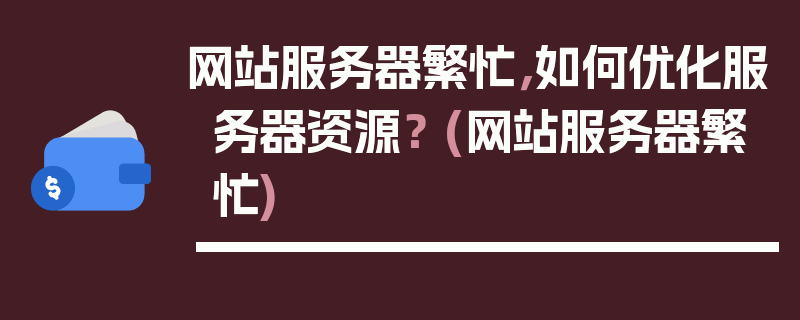 网站服务器繁忙，如何优化服务器资源？ (网站服务器繁忙)