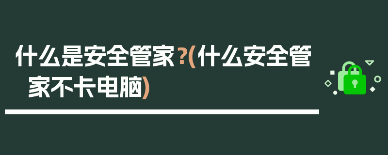 什么是安全管家？(什么安全管家不卡电脑)