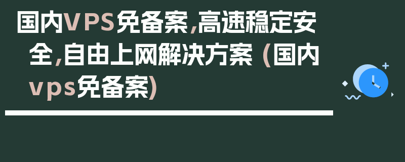 国内VPS免备案，高速稳定安全，自由上网解决方案 (国内vps免备案)