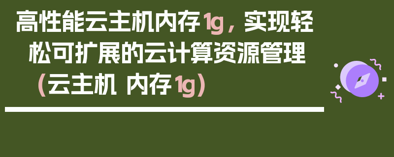 高性能云主机内存1g， 实现轻松可扩展的云计算资源管理 (云主机 内存1g)