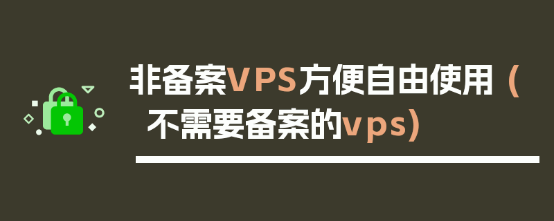 非备案VPS方便自由使用 (不需要备案的vps)