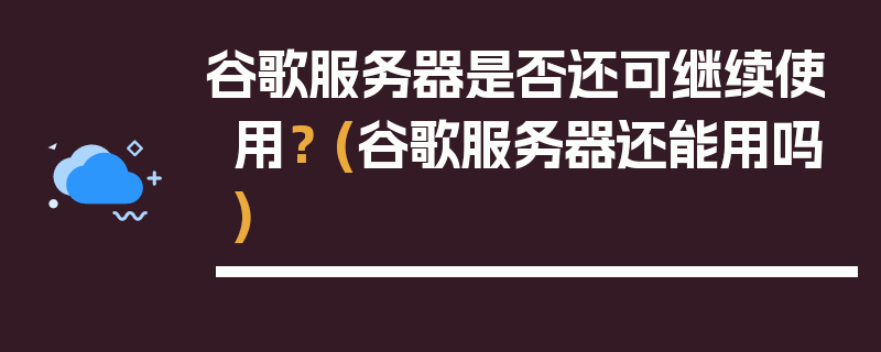 谷歌服务器是否还可继续使用？ (谷歌服务器还能用吗)