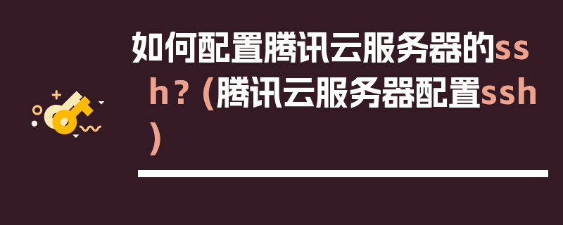 如何配置腾讯云服务器的ssh？ (腾讯云服务器配置ssh)