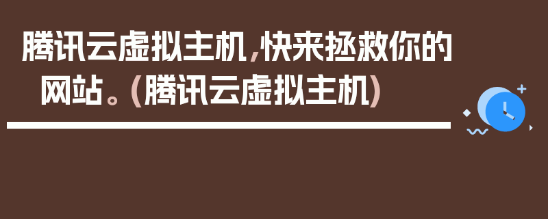 腾讯云虚拟主机，快来拯救你的网站。 (腾讯云虚拟主机)