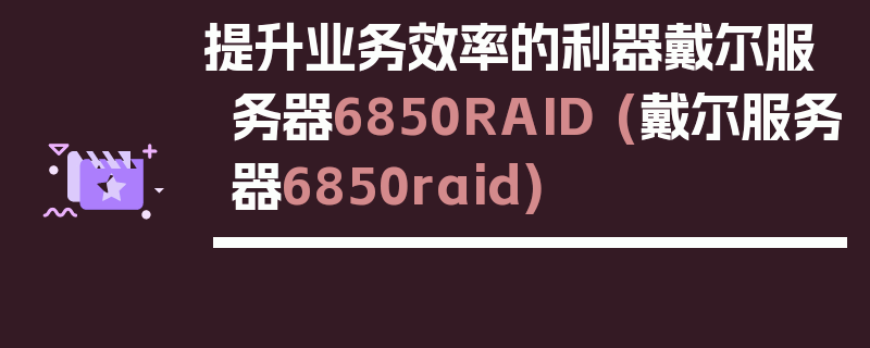 提升业务效率的利器戴尔服务器6850RAID (戴尔服务器6850raid)