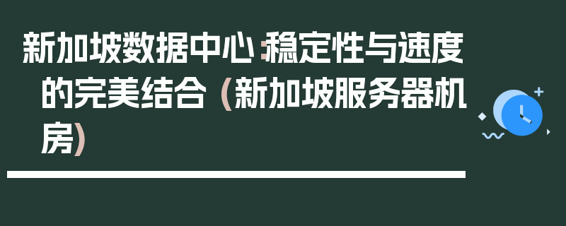 新加坡数据中心：稳定性与速度的完美结合 (新加坡服务器机房)