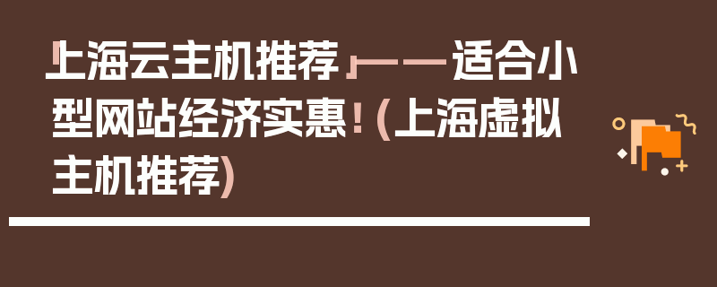 「上海云主机推荐」——适合小型网站经济实惠！ (上海虚拟主机推荐)