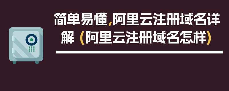 简单易懂，阿里云注册域名详解 (阿里云注册域名怎样)