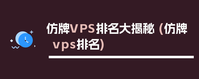 仿牌VPS排名大揭秘 (仿牌vps排名)