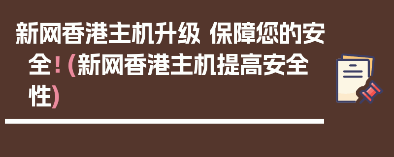 新网香港主机升级 保障您的安全！ (新网香港主机提高安全性)