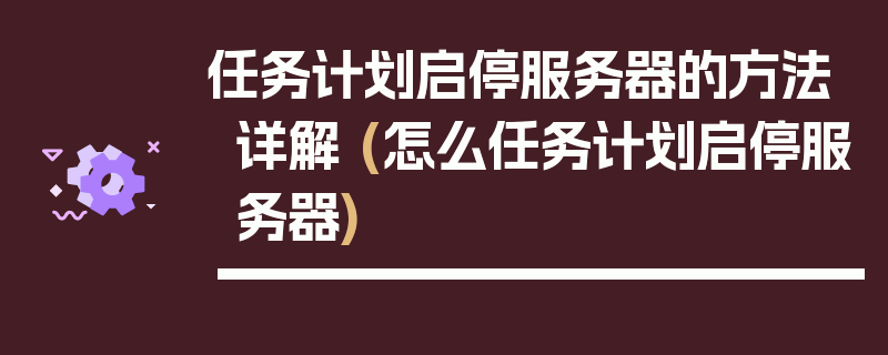 任务计划启停服务器的方法详解 (怎么任务计划启停服务器)