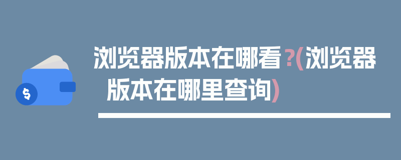 浏览器版本在哪看？(浏览器版本在哪里查询)