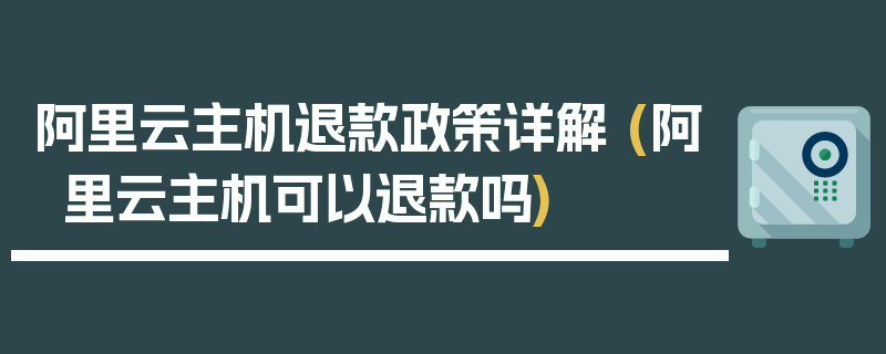 阿里云主机退款政策详解 (阿里云主机可以退款吗)