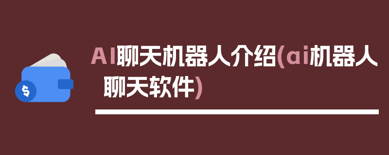 AI聊天机器人介绍(ai机器人聊天软件)